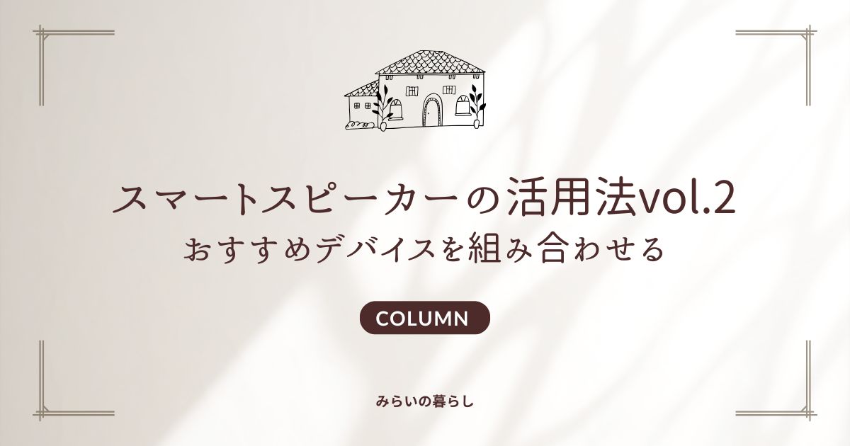 スマートスピーカーの活用法vol.2：おすすめのデバイスとスマートホーム化について