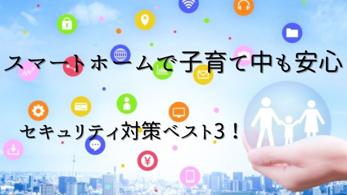 スマートホームで子どもを守る！子育て中のセキュリティ対策ベスト3