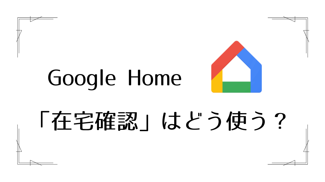 Google Homeの在宅確認機能はどう使う？