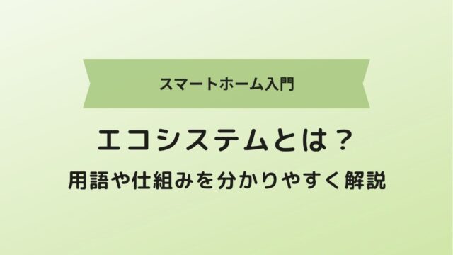 【スマートホーム入門】エコシステムとは？用語や仕組みを分かりやすく解説